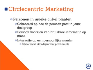 Circlecentric Marketing
!  Personen in unieke cirkel plaaten
!  Gebaseerd op hoe de persoon past in jouw
doelgroep
!  Persoon voorzien van bruikbare informatie op
maat
!  Interactie op een persoonlijke manier
!   Bijvoorbeeld: uitnodigen voor privé-events
 