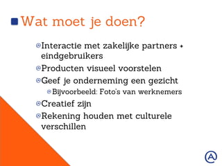Wat moet je doen?
!  Interactie met zakelijke partners +
eindgebruikers
!  Producten visueel voorstelen
!  Geef je onderneming een gezicht
!  Bijvoorbeeld: Foto’s van werknemers
!  Creatief zijn
!  Rekening houden met culturele
verschillen
 