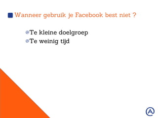 Wanneer gebruik je Facebook best niet ?
!  Te kleine doelgroep
!  Te weinig tijd
 