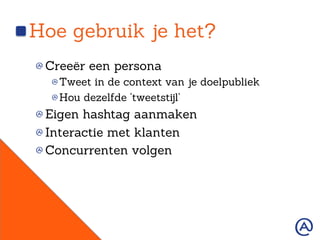 Hoe gebruik je het?
!  Creeër een persona
!  Tweet in de context van je doelpubliek
!  Hou dezelfde ‘tweetstijl’
!  Eigen hashtag aanmaken
!  Interactie met klanten
!  Concurrenten volgen
 
