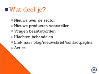Wat deel je?
!  Nieuws over de sector
!  Nieuwe producten voorstellen
!  Vragen beantwoorden
!  Klachten behandelen
!  Link naar blog/nieuwsbrief/contactpagina
!  Acties
 