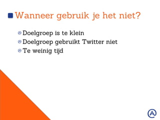 Wanneer gebruik je het niet?
!  Doelgroep is te klein
!  Doelgroep gebruikt Twitter niet
!  Te weinig tijd
 