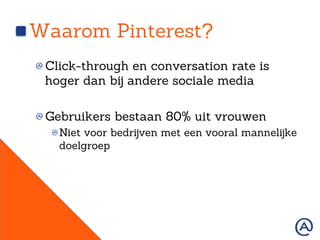 Waarom Pinterest?
!  Click-through en conversation rate is
hoger dan bij andere sociale media
!  Gebruikers bestaan 80% uit vrouwen
!  Niet voor bedrijven met een vooral mannelijke
doelgroep
 