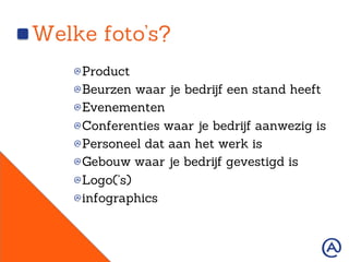 Welke foto’s?
!  Product
!  Beurzen waar je bedrijf een stand heeft
!  Evenementen
!  Conferenties waar je bedrijf aanwezig is
!  Personeel dat aan het werk is
!  Gebouw waar je bedrijf gevestigd is
!  Logo(‘s)
!  infographics
 