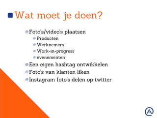 Wat moet je doen?
!  Foto’s/video’s plaatsen
!  Producten
!  Werknemers
!  Work-in-progress
!  evenementen
!  Een eigen hashtag ontwikkelen
!  Foto’s van klanten liken
!  Instagram foto’s delen op twitter
 