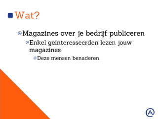 Wat?
!  Magazines over je bedrijf publiceren
!  Enkel geïnteresseerden lezen jouw
magazines
!  Deze mensen benaderen
 