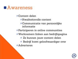 Awareness
!  Content delen
!  Kwaliteitsvolle content
!  Communicatie van persoonlijke
informatie
!  Participeren in online communities
!  Werknemers linken aan bedrijfspagina
!   Ze kunnen jouw content delen
!   Bedrijf komt geloofwaardiger over
!  Adverteren
 