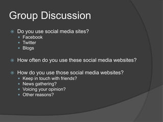 Group DiscussionDo you use social media sites?FacebookTwitterBlogsHow often do you use these social media websites?How do you use those social media websites?Keep in touch with friends?News gathering?Voicing your opinion?Other reasons?