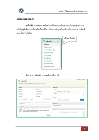 คู่มือการใช้งาน Blog ที่ Wordpress.Com

การจัดการหน้ าหลัก
            หน้ าหลัก จะแสดงความเคลื่อนไหวที่เกิดขึ้นกับบล็อกทั้งหมด ไม่ว่าจะเป็ นข่าวสาร
ฉบับร่ าง ผูที่เข้ามาชมบล็อกหรื อเนื้อหาที่มีความนิยมมากที่สุด หรื อแม้กระทังการแสดงความคิดเห็น
             ้                                                              ่
ล่าสุดที่เกิดขึ้นที่บล็อก

                                                                 เลือก หน้าหลัก




            ในส่วนของ หน้ าหลัก จะแสดงดังภาพข้างล่างนี้




                                                                                           5
 
