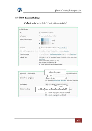 คู่มือการใช้งาน Blog ที่ Wordpress.Com

การจัดการ Personal Settings
         ตัวเลือกส่ วนตัว ในส่วนนี้ให้คงไว้ ไม่ตองเปลี่ยนการตั้งค่าก็ได้
                                                ้




                                              เลือกรู ปแบบภาษา




                             กรณี เป็ นผูใช้หลายบล็อก เลือกบล็อกหลักที่นี่
                                         ้




                                                                                       45
 