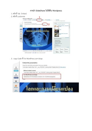 การนา SlideShare ไปใช้กับ Wordpress
1. คลิกที่ Tab Embed
2. คลิกที่ customize               1

                                           2




3. copy Code ที่ For WordPress.com blogs
 