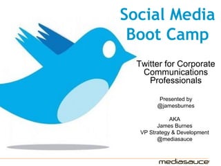Social Media
Boot Camp
Twitter for Corporate
Communications
Professionals
Presented by
@jamesburnes
AKA
James Burnes
VP Strategy & Development
@mediasauce
 