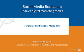 Social Media Bootcamp
     Today’s digital marketing toolkit



         For clients and friends of Alexander’s




                  by Pete Codella, APR
Alexander’s Vice President of Marketing and Public Relations
 