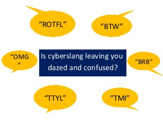 “ROTFL”

“OMG
”

“BTW”

Is cyberslang leaving you
dazed and confused?

“TTYL”

“TMI”

“BRB”

 