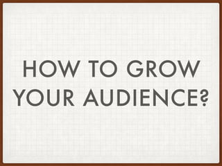 HOW TO GROW
YOUR AUDIENCE?
 