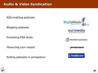 Audio & Video Syndication



 RSS enabling podcasts



 Blogging podcasts



 Promoting RSS feeds



 Measuring your impact



 Putting podcasts in perspective




                                   62
 