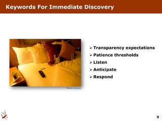 Keywords For Immediate Discovery




                                        Transparency expectations
                                        Patience thresholds
                                        Listen
                                        Anticipate
                                        Respond

                 Photo by Juandazeng




                                                                     9
 