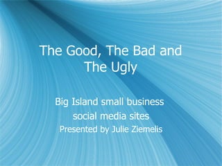 The Good, The Bad and  The Ugly  Big Island small business  social media sites Presented by Julie Ziemelis 
