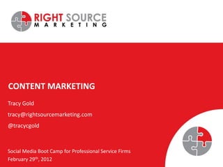 CONTENT MARKETING
Tracy Gold
tracy@rightsourcemarketing.com
@tracycgold



Social Media Boot Camp for Professional Service Firms
February 29th, 2012
 