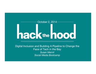 October 2, 2014 
Digital Inclusion and Building A Pipeline to Change the 
Face of Tech in the Bay 
Susan Mernit 
Social Media Bootcamp 
 