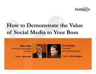 How to Demonstrate the Value
of Social Media to Your Boss

                        Chris Brogan
         Mike Volpe
                        President
 VP Inbound Marketing
                        New Marketing Labs
                        New Marketing Labs
             HubSpot

                        Twitter: @chrisbrogan
    Twitter: @mvolpe
 