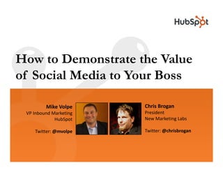 How to Demonstrate the Value
of Social Media to Your Boss

         Mike Volpe     Chris Brogan
 VP Inbound Marketing   President
             HubSpot    New Marketing Labs
                        New Marketing Labs

    Twitter: @mvolpe    Twitter: @chrisbrogan
 
