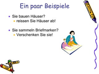 Ein paar Beispiele
 Sie bauen Häuser?
   reissen Sie Häuser ab!

 Sie sammeln Briefmarken?
   Verschenken Sie sie!
 