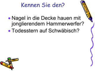 Kennen Sie den?

 Nagel in die Decke hauen mit
  jonglierendem Hammerwerfer?
 Todesstern auf Schwäbisch?
 