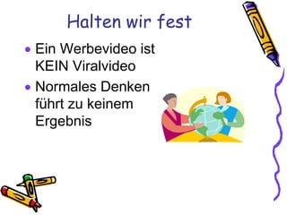Halten wir fest
 Ein Werbevideo ist
  KEIN Viralvideo
 Normales Denken
  führt zu keinem
  Ergebnis
 