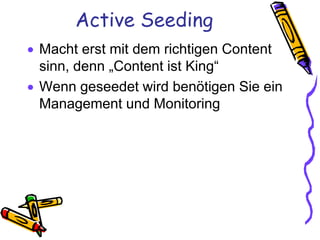 Active Seeding
 Macht erst mit dem richtigen Content
  sinn, denn „Content ist King“
 Wenn geseedet wird benötigen Sie ein
  Management und Monitoring
 
