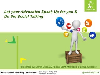 Let your Advocates Speak Up for you &
Do the Social Talking
@bluefirefly2359Social Media Branding Conference Hong Kong: 11-12 Aug 2014
Singapore: 14-15 Aug 2014
Presented by: Darren Choo, AVP Social CRM, Marketing, StarHub, Singapore
 