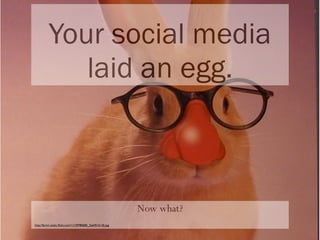 Your social media
             laid an egg.



                                                           Now what?
http://farm1.static.ﬂickr.com/1/129780685_5e6451613b.jpg
 