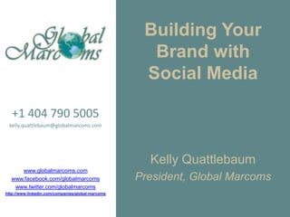 Building Your
                                                     Brand with
                                                    Social Media

   +1 404 790 5005
 kelly.quattlebaum@globalmarcoms.com




                                                     Kelly Quattlebaum
     www.globalmarcoms.com
  www.facebook.com/globalmarcoms                   President, Global Marcoms
   www.twitter.com/globalmarcoms
http://www.linkedin.com/companies/global-marcoms
 