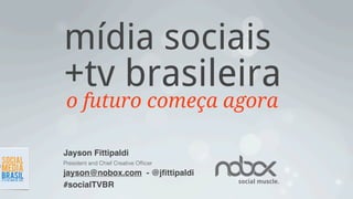 mídia sociais
+tv brasileira
 o futuro começa agora

Jayson Fittipaldi
President and Chief Creative Ofﬁcer
jayson@nobox.com - @jﬁttipaldi
                                      social muscle.
#socialTVBR
 