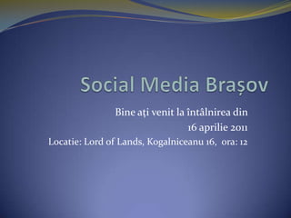Social Media Brașov Bine ați venit la întâlnirea din  16 aprilie 2011 Locatie: Lord of Lands, Kogalniceanu 16,  ora: 12 