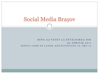 Bine ați venit la întâlnirea din 30 aprilie 2011 sediul Lord of Lands, Kogălniceanu 16, ora 12 Social Media Brașov 