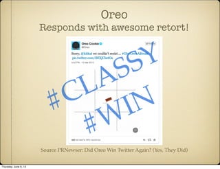 Oreo
Responds with awesome retort!
Source PRNewser: Did Oreo Win Twitter Again? (Yes, They Did)
#CLASSY
#WIN
Thursday, June 6, 13
 