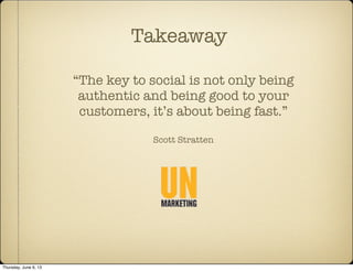 “The key to social is not only being
authentic and being good to your
customers, it’s about being fast.”
Scott Stratten
Takeaway
Thursday, June 6, 13
 
