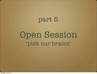 Open Session
‘pick our brains’
part 5
Thursday, June 6, 13
 