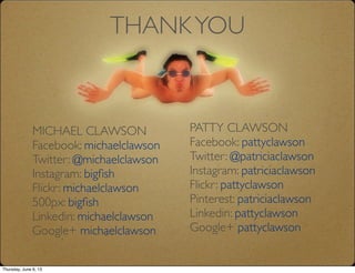MICHAEL CLAWSON
Facebook: michaelclawson
Twitter: @michaelclawson
Instagram: bigﬁsh
Flickr: michaelclawson
500px: bigﬁsh
Linkedin: michaelclawson
Google+ michaelclawson
PATTY CLAWSON
Facebook: pattyclawson
Twitter: @patriciaclawson
Instagram: patriciaclawson
Flickr: pattyclawson
Pinterest: patriciaclawson
Linkedin: pattyclawson
Google+ pattyclawson
THANKYOU
Thursday, June 6, 13
 