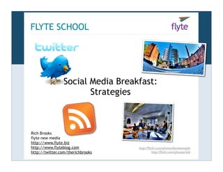 FLYTE SCHOOL




                 Social Media Breakfast:
                        Strategies



Rich Brooks
flyte new media
http://www.flyte.biz
http://www.flyteblog.com           http://ﬂickr.com/photos/booleansplit
http://twitter.com/therichbrooks             http://ﬂickr.com/photos/wili
 