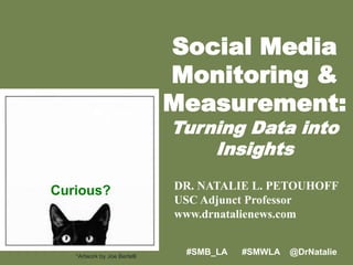 Social Media Monitoring & Measurement: Turning Data into Insights  DR. NATALIE L. PETOUHOFF USC Adjunct Professor www.drnatalienews.com Curious? #SMB_LA      #SMWLA    @DrNatalie *Artwork by Joe Bertelli 