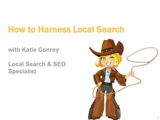 1
How to Harness Local Search
with Katie Conroy
Local Search & SEO
Specialist
 