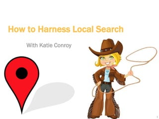 1
How to Harness Local Search
With Katie Conroy
 