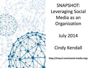 SNAPSHOT:
Leveraging Social
Media as an
Organization
July 2014
Cindy Kendall
http://tinyurl.com/social-media-orgs
 