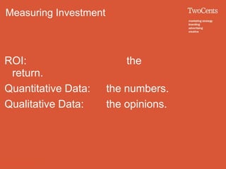 Measuring Investment



ROI:                       the
 return.
Quantitative Data:     the numbers.
Qualitative Data:      the opinions.
 