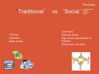 ‘Traditional’ vs ‘Social’


                     Lower-cost
 One-way            Multi-way dialog
 Expensive          High market segmentation &
 Mass market         targeting
                     Choose who you talk to
 
