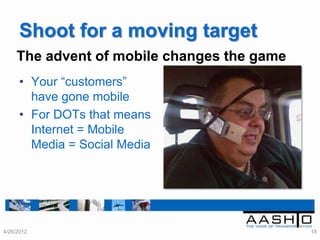 Shoot for a moving target
     The advent of mobile changes the game
      • Your “customers”
        have gone mobile
      • For DOTs that means
        Internet = Mobile
        Media = Social Media




4/26/2012                                    18
 
