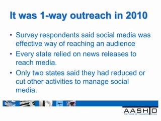 It was 1-way outreach in 2010
• Survey respondents said social media was
  effective way of reaching an audience
• Every state relied on news releases to
  reach media.
• Only two states said they had reduced or
  cut other activities to manage social
  media.
 