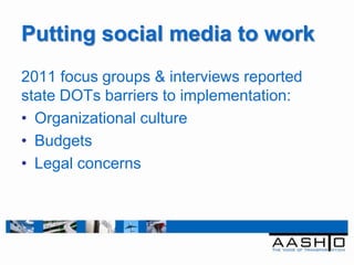 Putting social media to work
2011 focus groups & interviews reported
state DOTs barriers to implementation:
• Organizational culture
• Budgets
• Legal concerns
 